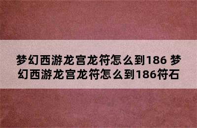 梦幻西游龙宫龙符怎么到186 梦幻西游龙宫龙符怎么到186符石